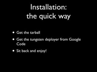 Installation:
         the quick way

• Get the tarball
• Get the tungsten deployer from Google
  Code
• Sit back and enjoy!
 