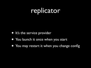 replicator

• It’s the service provider
• You launch it once when you start
• You may restart it when you change conﬁg
 