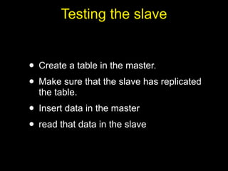 Testing the slave


• Create a table in the master.
• Make sure that the slave has replicated
  the table.
• Insert data in the master
• read that data in the slave
 
