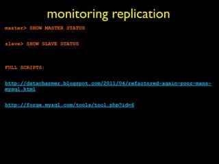 monitoring replication
master> SHOW MASTER STATUS


slave> SHOW SLAVE STATUS



FULL SCRIPTS:


http://datacharmer.blogspot.com/2011/04/refactored-again-poor-mans-
mysql.html


http://forge.mysql.com/tools/tool.php?id=6
 