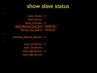 show slave status
...
                 Last_Errno: 0
                 Last_Error:
               Skip_Counter: 0
        Exec_Master_Log_Pos: 78045744
            Relay_Log_Space: 78046100
...
      Seconds_Behind_Master: 0
...
              Last_IO_Errno: 0
              Last_IO_Error:
             Last_SQL_Errno: 0
             Last_SQL_Error:
 