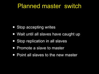 Planned master switch


• Stop accepting writes
• Wait until all slaves have caught up
• Stop replication in all slaves
• Promote a slave to master
• Point all slaves to the new master
 