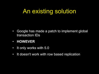 An existing solution


• Google has made a patch to implement global
  transaction IDs
• HOWEVER
• It only works with 5.0
• It doesn't work with row based replication
 