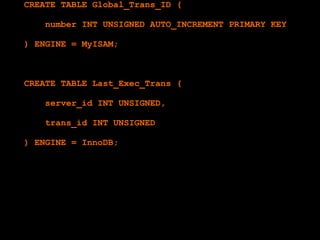 CREATE TABLE Global_Trans_ID (

   number INT UNSIGNED AUTO_INCREMENT PRIMARY KEY

) ENGINE = MyISAM;



CREATE TABLE Last_Exec_Trans (

   server_id INT UNSIGNED,

   trans_id INT UNSIGNED

) ENGINE = InnoDB;
 