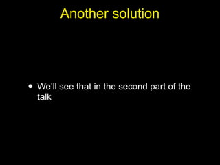 Another solution




• We’ll see that in the second part of the
  talk
 