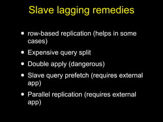 Slave lagging remedies

• row-based replication (helps in some
  cases)
• Expensive query split
• Double apply (dangerous)
• Slave query prefetch (requires external
  app)
• Parallel replication (requires external
  app)
 
