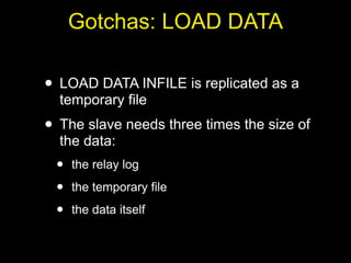 Gotchas: LOAD DATA

• LOAD DATA INFILE is replicated as a
  temporary file
• The slave needs three times the size of
  the data:
 •   the relay log

 •   the temporary file

 •   the data itself
 