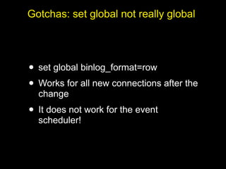 Gotchas: set global not really global




• set global binlog_format=row
• Works for all new connections after the
  change
• It does not work for the event
  scheduler!
 