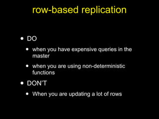 row-based replication

• DO
 •   when you have expensive queries in the
     master

 •   when you are using non-deterministic
     functions

• DON’T
 •   When you are updating a lot of rows
 