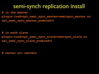 semi-synch replication install
# in the master
plugin-load=rpl_semi_sync_master=semisync_master.so
rpl_semi_sync_master_enabled=1



# in each slave
plugin-load=rpl_semi_sync_slave=semisync_slave.so
rpl_semi_sync_slave_enabled=1



# restar all servers
 