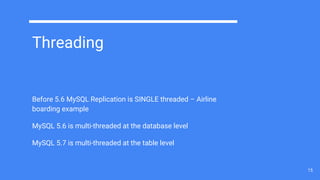 Threading
Before 5.6 MySQL Replication is SINGLE threaded – Airline
boarding example
MySQL 5.6 is multi-threaded at the database level
MySQL 5.7 is multi-threaded at the table level
15
 