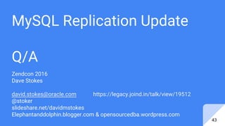 MySQL Replication Update
Q/A
Zendcon 2016
Dave Stokes
david.stokes@oracle.com https://legacy.joind.in/talk/view/19512
@stoker
slideshare.net/davidmstokes
Elephantanddolphin.blogger.com & opensourcedba.wordpress.com
43
 