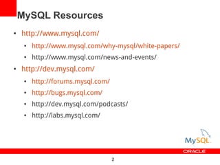 MySQL Resources
   http://www.mysql.com/
        http://www.mysql.com/why-mysql/white-papers/
        http://www.mysql.com/news-and-events/
   http://dev.mysql.com/
        http://forums.mysql.com/
        http://bugs.mysql.com/
        http://dev.mysql.com/podcasts/
        http://labs.mysql.com/




                                    2
 