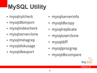 MySQL Utility
   mysqlrplcheck         mysqlserverinfo
   mysqldbimport         mysqldbcopy
   mysqlindexcheck       mysqlreplicate
   mysqlserverclone      mysqluserclone
   mysqlmetagrep         mysqldiff
   mysqldiskusage        mysqlprocgrep
   mysqldbexport
                          mysqldbcompare



                       4
 