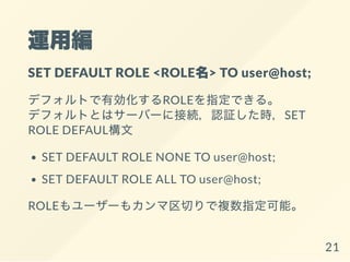 \þ
SET DEFAULT ROLE <ROLE> TO user@host;
ǥեȤЄROLEָǤ롣
ǥեȤȤϥ`Щ`˽ӾAJ^rSET
ROLE DEFAUL
SET DEFAULT ROLE NONE TO user@host;
SET DEFAULT ROLE ALL TO user@host;
ROLE``⥫Ф}ָܡ
21
 