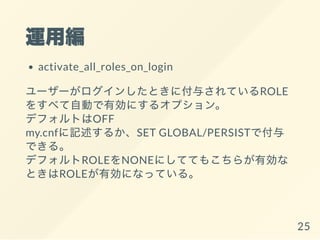 \þ
activate_all_roles_on_login
``󤷤Ȥ˸뤵ƤROLE
򤹤٤ԄӤЄˤ륪ץ
ǥեȤOFF
my.cnfӛ뤫SET GLOBAL/PERSISTǸ
Ǥ롣
ǥեROLENONEˤƤƤ⤳餬Є
ȤROLEЄˤʤäƤ롣
25
 