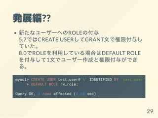 kչ??
¤ʥ``ؤROLEθ
5.7ǤCREATE USERGRANTĤǘ޸뤷
Ƥ
8.0ROLEäƤϤDEFAULT ROLE
뤷1Ĥǥ``ɤȘ޸뤬Ǥ
롣
mysql> CREATE USER test_user@'%' IDENTIFIED BY 'test_user'
> DEFAULT ROLE rw_role;
Query OK, 0 rows affected (0.00 sec)
29
 