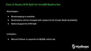 Advantages:-
● Bootstrapping is available.
● Destinations will be changed with respect to the Cluster Node Availability
● Native Support for R/W Split
Limitation:-
● Manual Failover is required via MySQL admin api
Case 3: Router R/W Split for InnoDB Replica Set
 