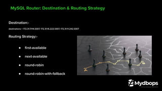 Destination:-
destinations = 172.31.7.114:3307, 172.31.15.222:3307, 172.31.11.242:3307
Routing Strategy:-
● ﬁrst-available
● next-available
● round-robin
● round-robin-with-fallback
MySQL Router: Destination & Routing Strategy
 