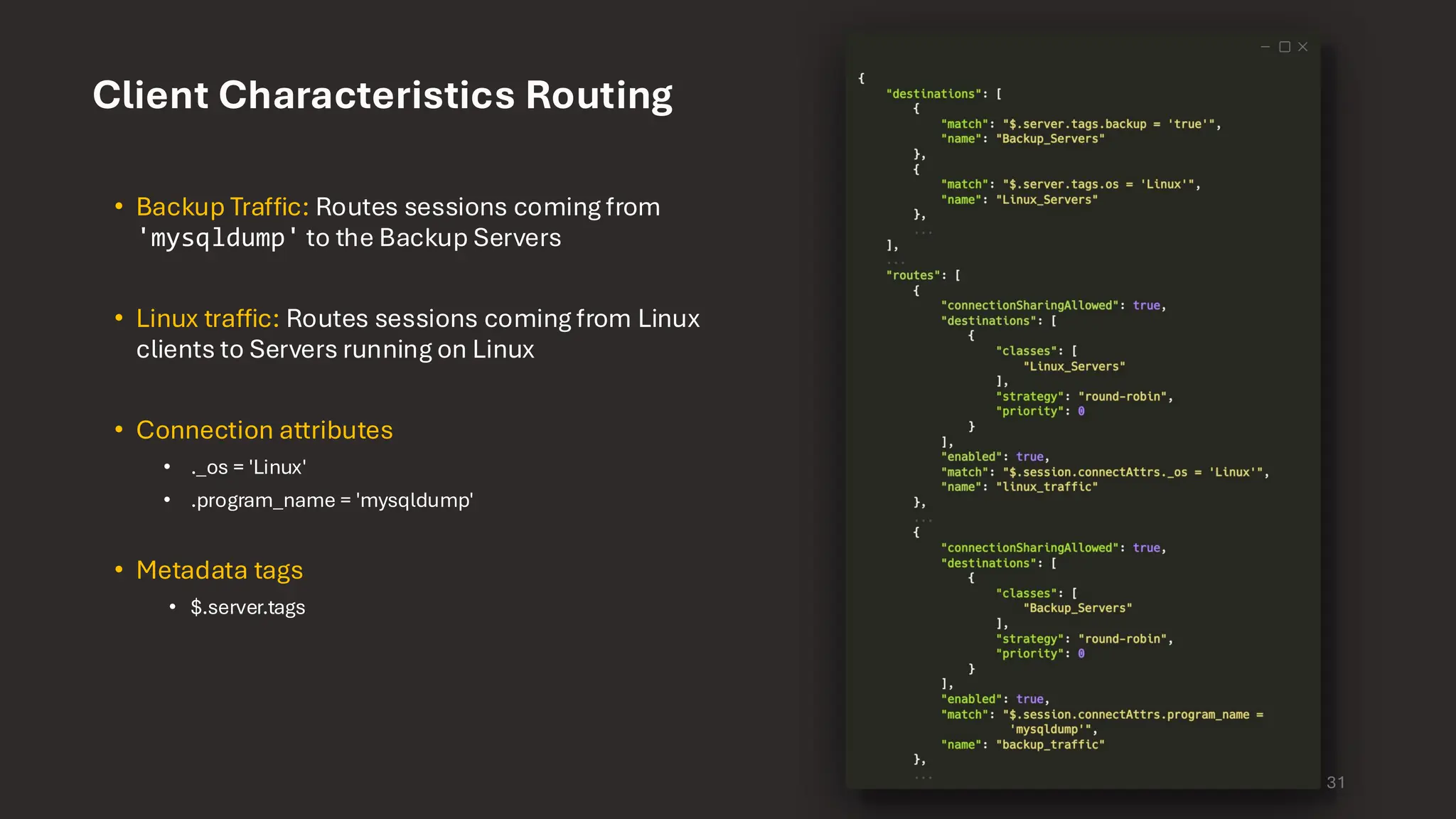 Client Characteristics Routing • Backup Traffic: Routes sessions coming from 'mysqldump' to the Backup Servers • Linux traffic: Routes sessions coming from Linux clients to Servers running on Linux • Connection attributes • ._os = 'Linux' • .program_name = 'mysqldump' • Metadata tags • $.server.tags 31 