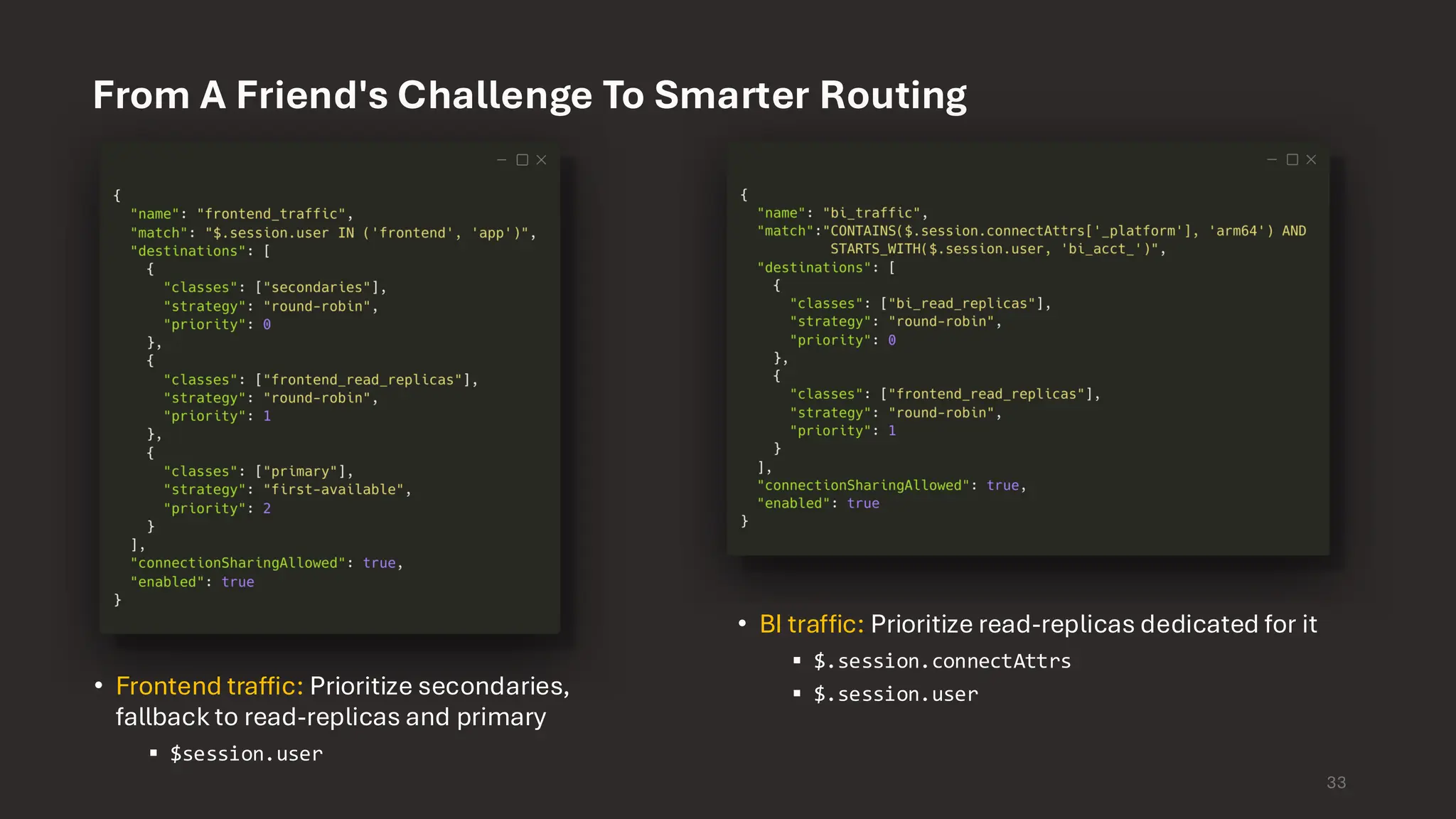 From A Friend's Challenge To Smarter Routing 33 • BI traffic: Prioritize read-replicas dedicated for it ▪ $.session.connectAttrs ▪ $.session.user • Frontend traffic: Prioritize secondaries, fallback to read-replicas and primary ▪ $session.user 