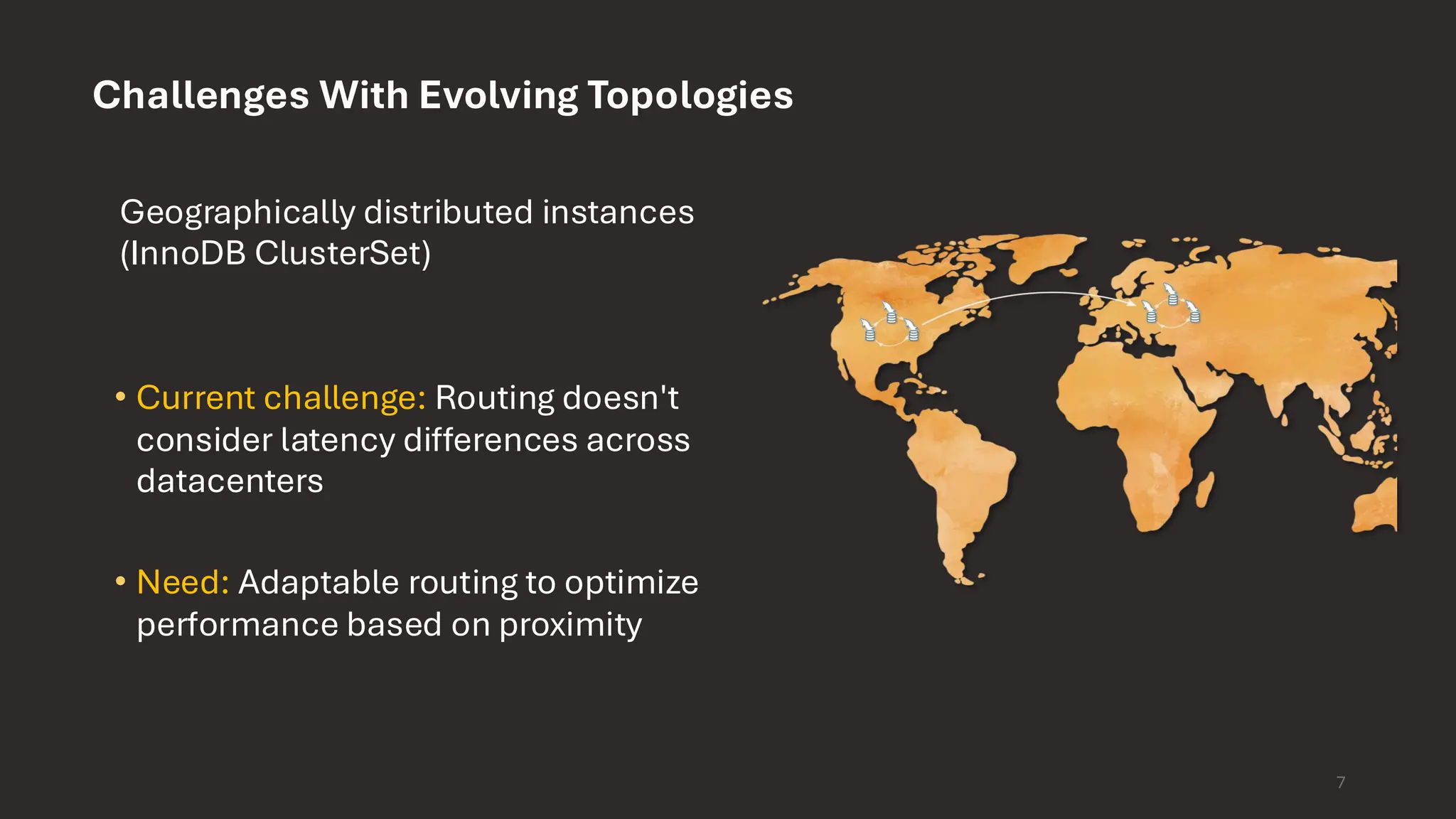 7 Challenges With Evolving Topologies Geographically distributed instances (InnoDB ClusterSet) • Current challenge: Routing doesn't consider latency differences across datacenters • Need: Adaptable routing to optimize performance based on proximity 