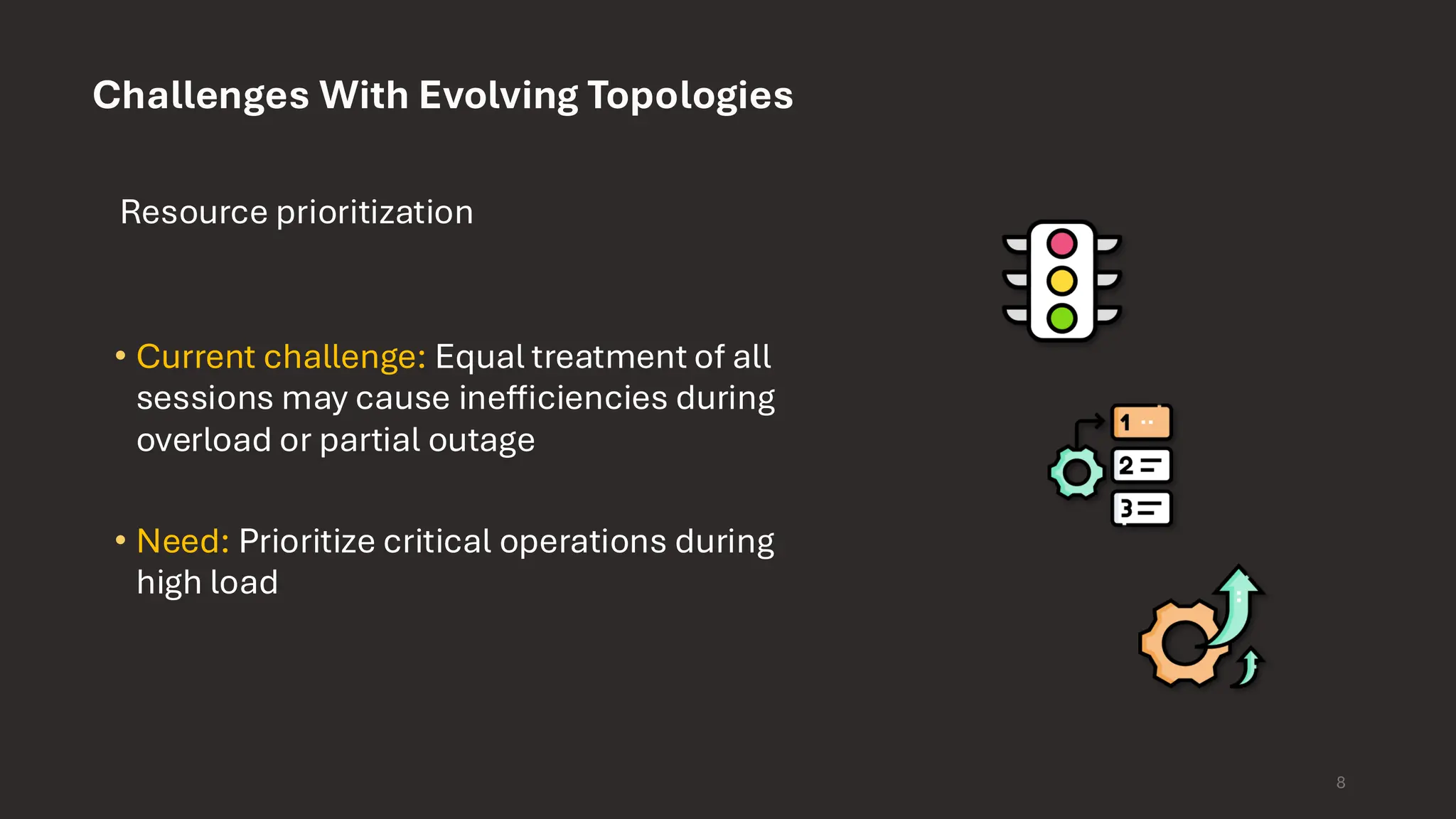 8 Challenges With Evolving Topologies Resource prioritization • Current challenge: Equal treatment of all sessions may cause inefficiencies during overload or partial outage • Need: Prioritize critical operations during high load 