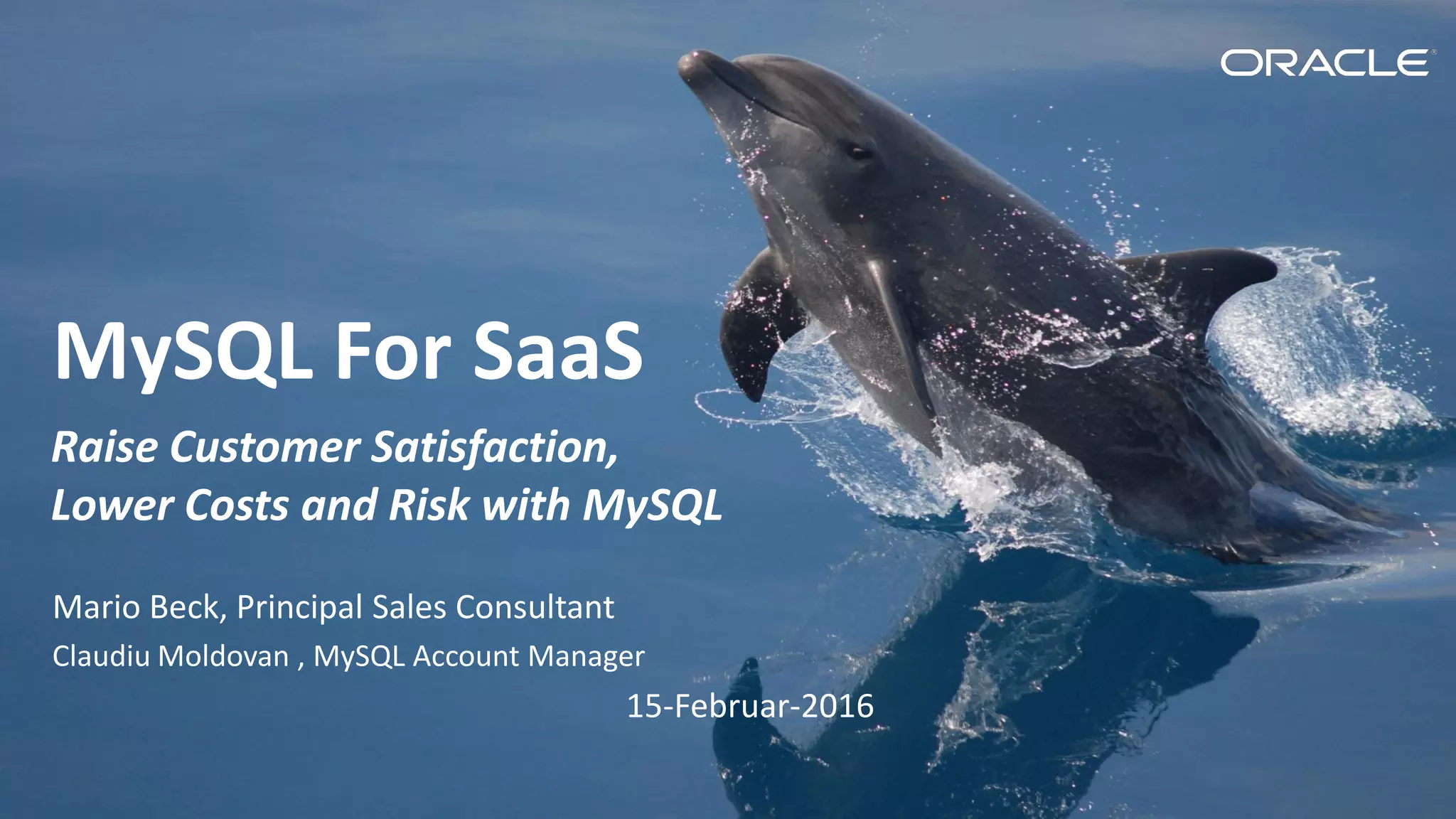 Copyright © 2016, Oracle and/or its affiliates. All rights reserved.
MySQL For SaaS
Raise Customer Satisfaction,
Lower Costs and Risk with MySQL
Mario Beck, Principal Sales Consultant
Claudiu Moldovan , MySQL Account Manager
15-Februar-2016
 