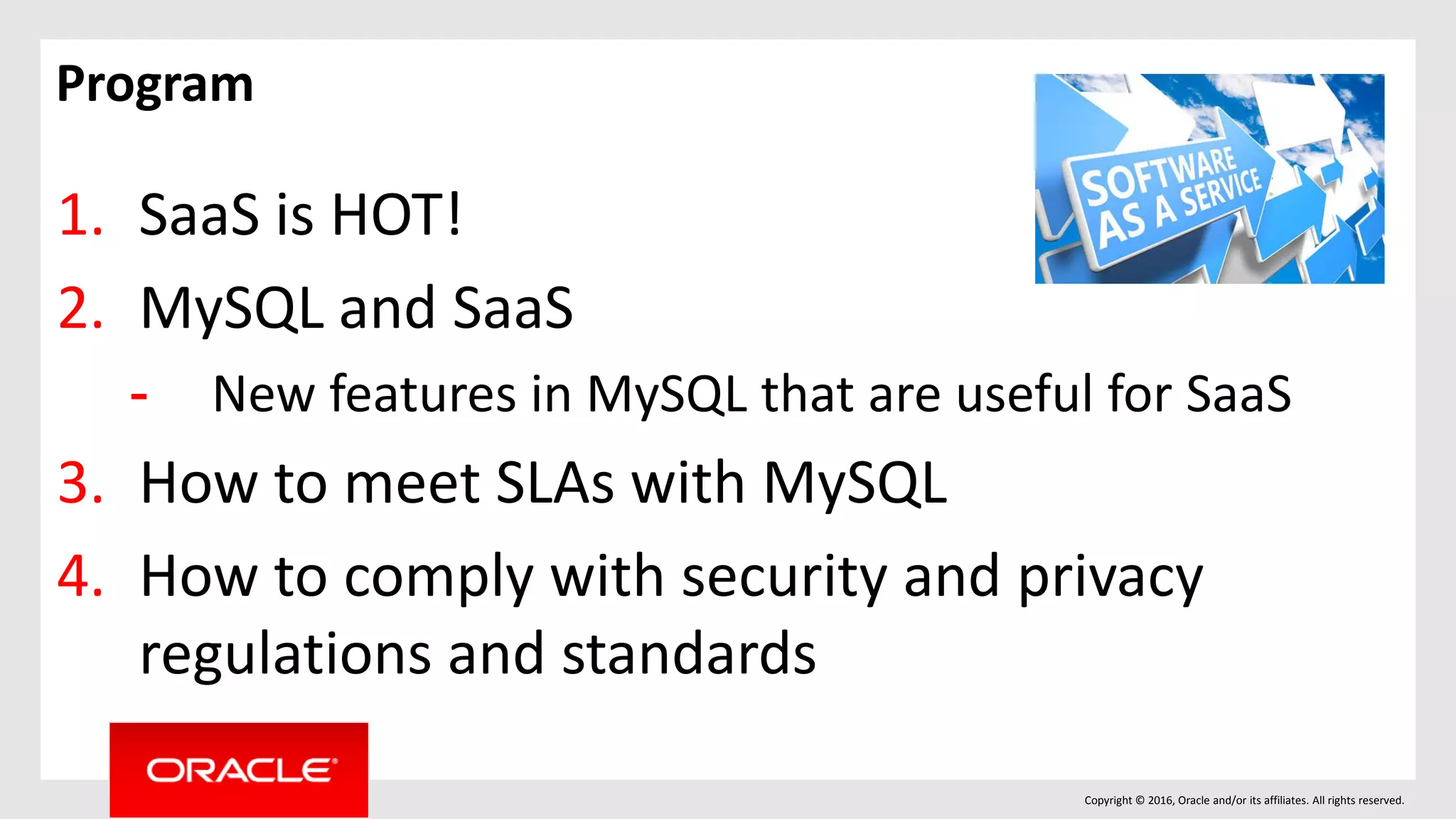 Copyright © 2016, Oracle and/or its affiliates. All rights reserved.
Program
1. SaaS is HOT!
2. MySQL and SaaS
- New features in MySQL that are useful for SaaS
3. How to meet SLAs with MySQL
4. How to comply with security and privacy
regulations and standards
 