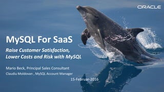 Copyright © 2016, Oracle and/or its affiliates. All rights reserved.
MySQL For SaaS
Raise Customer Satisfaction,
Lower Costs and Risk with MySQL
Mario Beck, Principal Sales Consultant
Claudiu Moldovan , MySQL Account Manager
15-Februar-2016
 