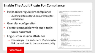 Copyright © 2016, Oracle and/or its affiliates. All rights reserved.
Enable The Audit Plugin For Compliance
• Helps meet regulatory compliance
– Auditing often a HUGE requirement for
compliance
• Granular configuration
• Format compatible with audit tools:
– Oracle Audit Vault
• Log custom session attributes
– For example, the end-user’s IP address to
link the real user to the database activity
 