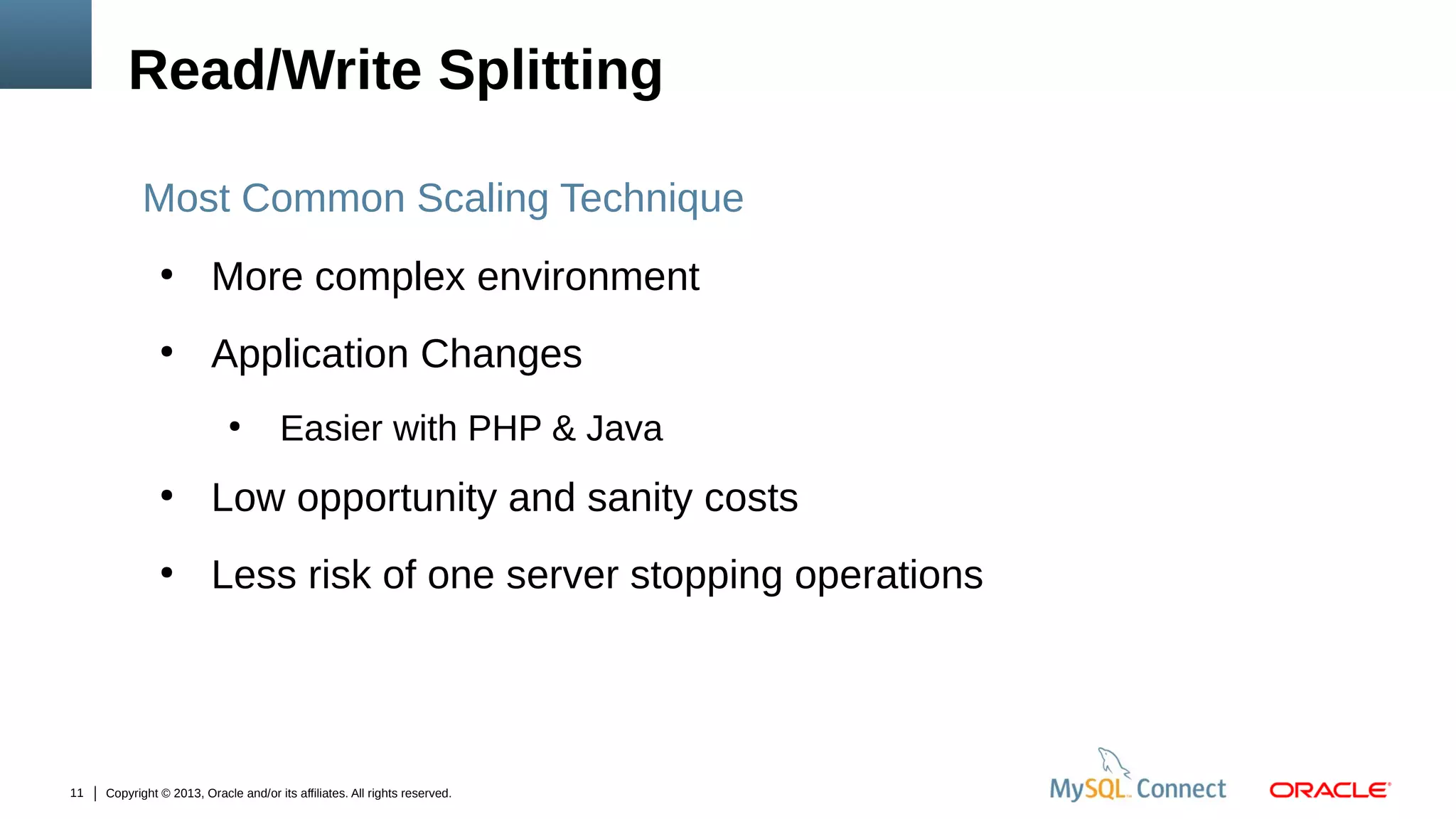 Read/Write Splitting
Most Common Scaling Technique
●

More complex environment

●

Application Changes
●

Easier with PHP & Java

●

●

11

Low opportunity and sanity costs
Less risk of one server stopping operations

Copyright © 2013, Oracle and/or its affiliates. All rights reserved.

 