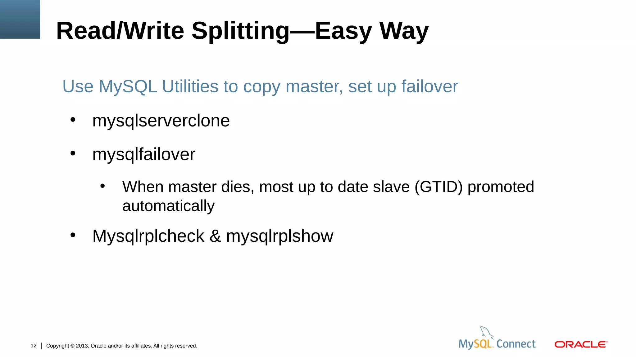 Read/Write Splitting—Easy Way
Use MySQL Utilities to copy master, set up failover
●

mysqlserverclone

●

mysqlfailover
●

●

12

When master dies, most up to date slave (GTID) promoted
automatically

Mysqlrplcheck & mysqlrplshow

Copyright © 2013, Oracle and/or its affiliates. All rights reserved.

 