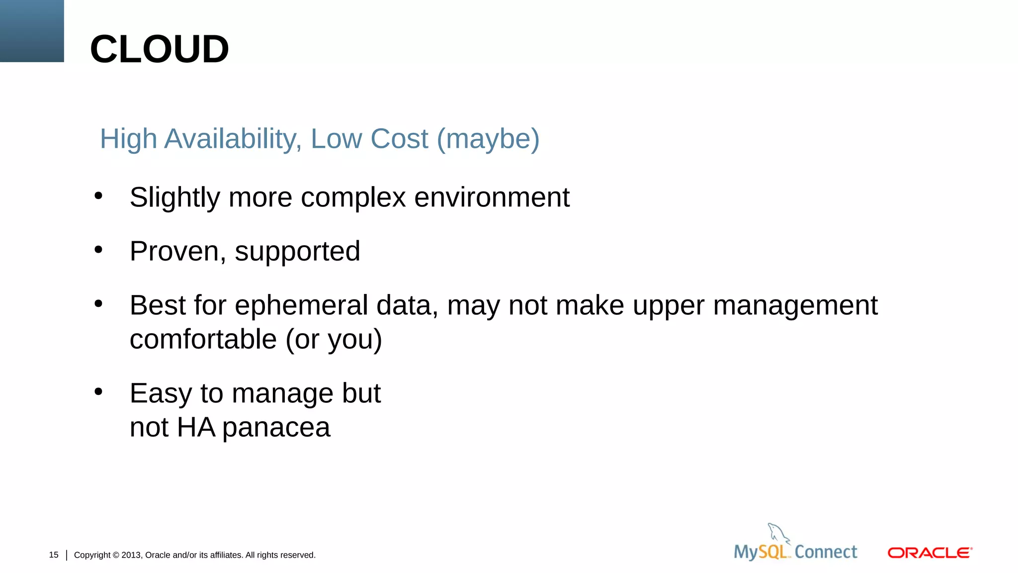CLOUD
High Availability, Low Cost (maybe)
●

Slightly more complex environment

●

Proven, supported

●

●

15

Best for ephemeral data, may not make upper management
comfortable (or you)
Easy to manage but
not HA panacea

Copyright © 2013, Oracle and/or its affiliates. All rights reserved.

 