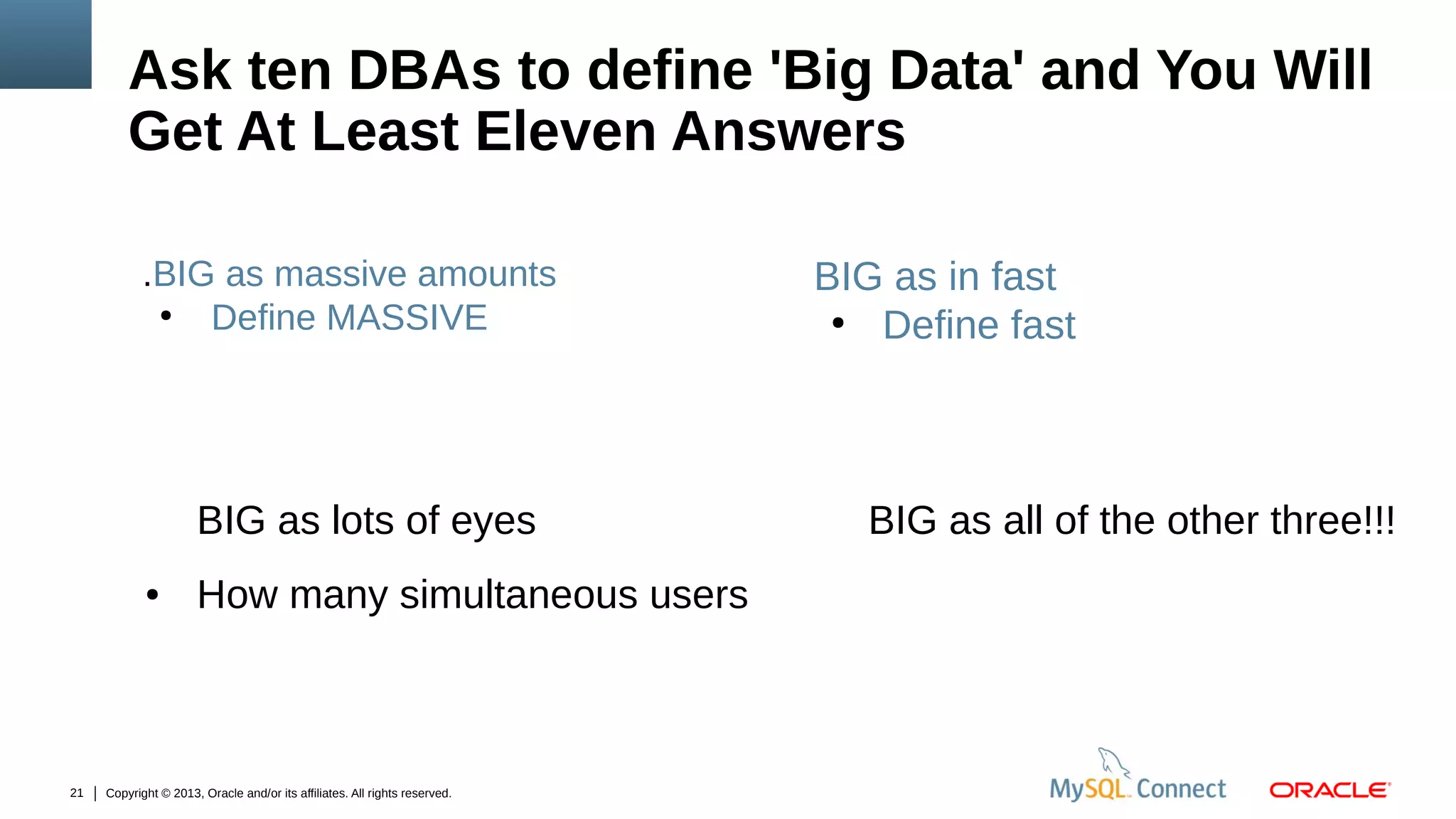 Ask ten DBAs to define 'Big Data' and You Will
Get At Least Eleven Answers
.BIG as massive amounts
●
Define MASSIVE

BIG as lots of eyes
●

21

How many simultaneous users

Copyright © 2013, Oracle and/or its affiliates. All rights reserved.

BIG as in fast
●
Define fast

BIG as all of the other three!!!

 