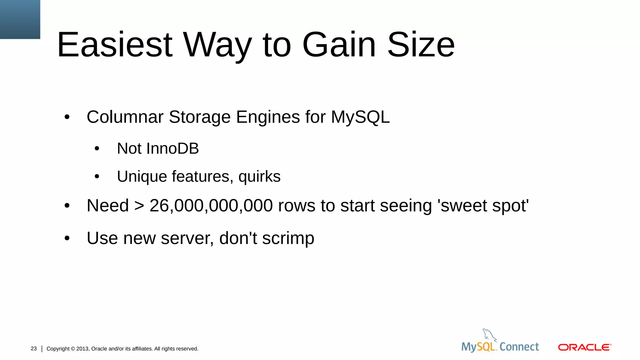 Easiest Way to Gain Size
●

Columnar Storage Engines for MySQL
●

Not InnoDB

●

Unique features, quirks

●

●

23

Need > 26,000,000,000 rows to start seeing 'sweet spot'
Use new server, don't scrimp

Copyright © 2013, Oracle and/or its affiliates. All rights reserved.

 