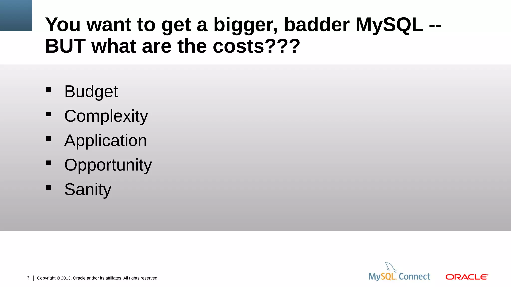You want to get a bigger, badder MySQL -BUT what are the costs???
 Budget
 Complexity
 Application
 Opportunity
 Sanity

3

Copyright © 2013, Oracle and/or its affiliates. All rights reserved.

 