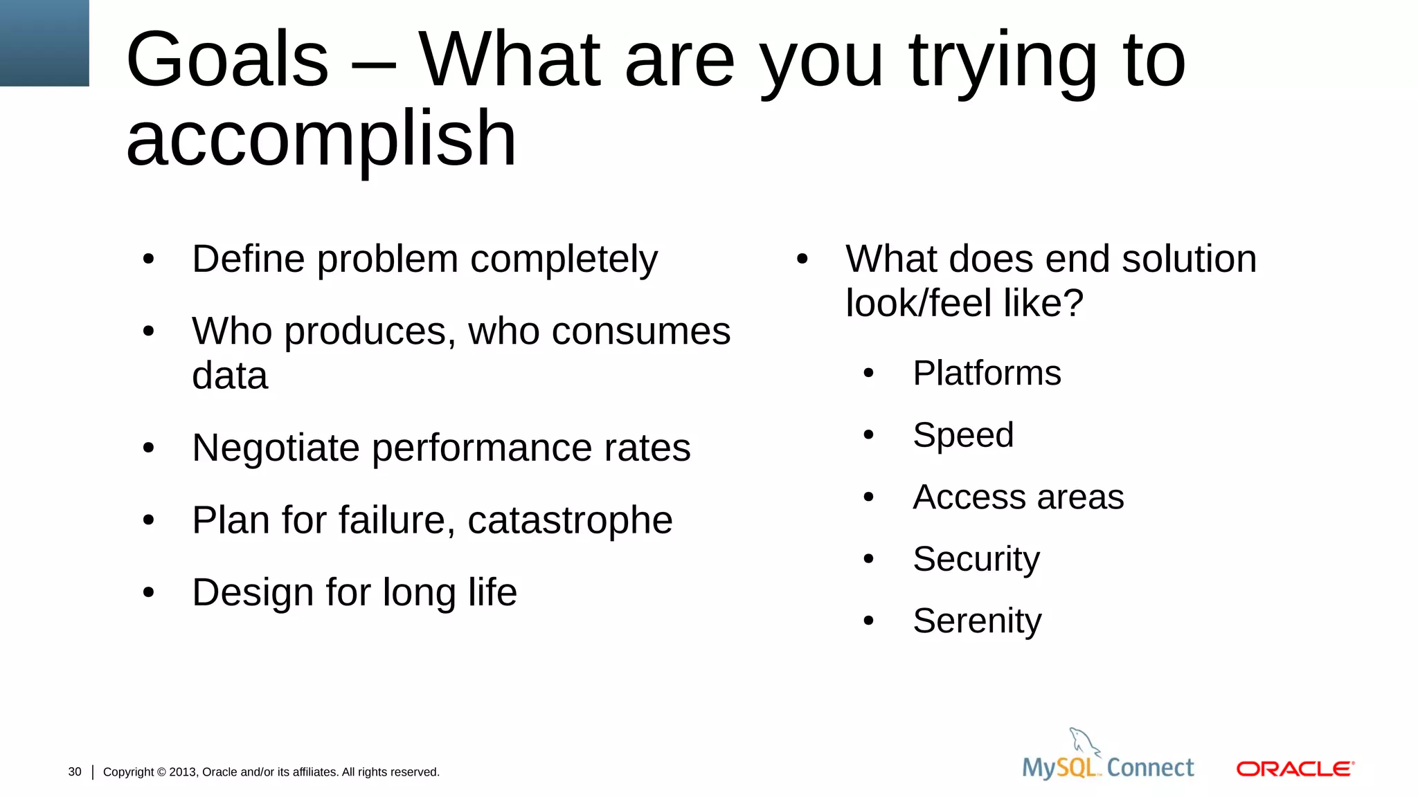 Goals – What are you trying to
accomplish
●

●

Define problem completely
Who produces, who consumes
data

●

What does end solution
look/feel like?

●

●

30

Negotiate performance rates
Plan for failure, catastrophe
Design for long life

Copyright © 2013, Oracle and/or its affiliates. All rights reserved.

Platforms

●

Speed

●

Access areas

●

●

●

Security

●

Serenity

 