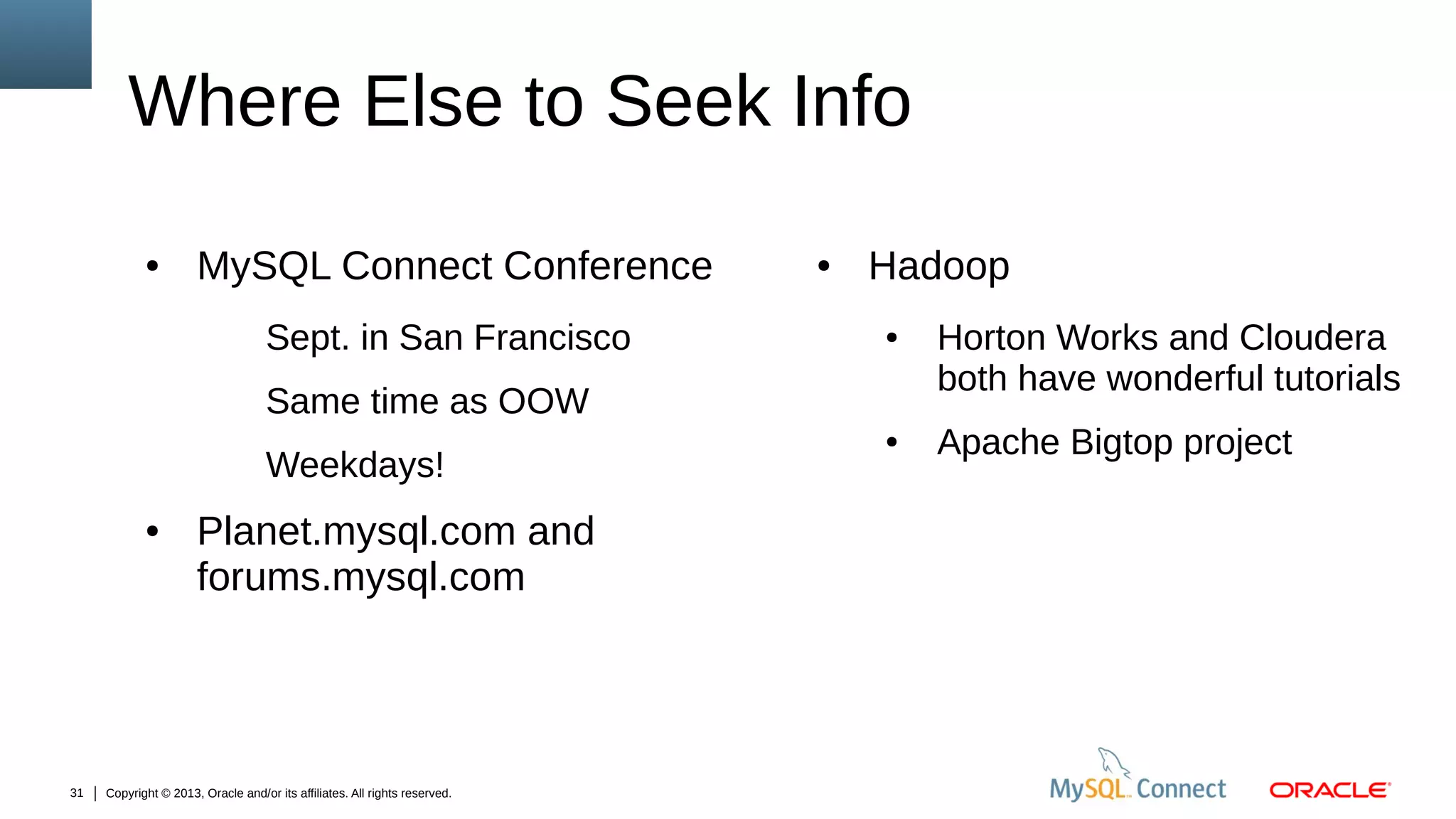 Where Else to Seek Info
●

MySQL Connect Conference
Sept. in San Francisco

●

Hadoop
●

Same time as OOW
Weekdays!
●

31

Planet.mysql.com and
forums.mysql.com

Copyright © 2013, Oracle and/or its affiliates. All rights reserved.

●

Horton Works and Cloudera
both have wonderful tutorials
Apache Bigtop project

 