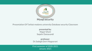 Mysql security
Presentation Of Tarbiat modares university Database security Classroom
presented by:
Negar Ghani
Sepehr Damavandi
professor:
Dr.Sadegh Dorri Nogoorani
First semester of 2020-2021
January 2021
 