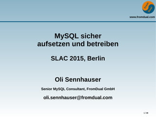 www.fromdual.com
1 / 39
MySQL sicher
aufsetzen und betreiben
SLAC 2015, Berlin
Oli Sennhauser
Senior MySQL Consultant, FromDual GmbH
oli.sennhauser@fromdual.com
 