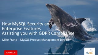 Copyright	©	2014	Oracle	and/or	its	affiliates.	All	rights	reserved.		|	
How	MySQL	Security	and		
Enterprise	Features		
Assisting	you	with	GDPR	Compliance	
Mike	Frank	–	MySQL	Product	Management	Director	
Copyright © 2016, Oracle and/or its affiliates. All rights reserved.
 