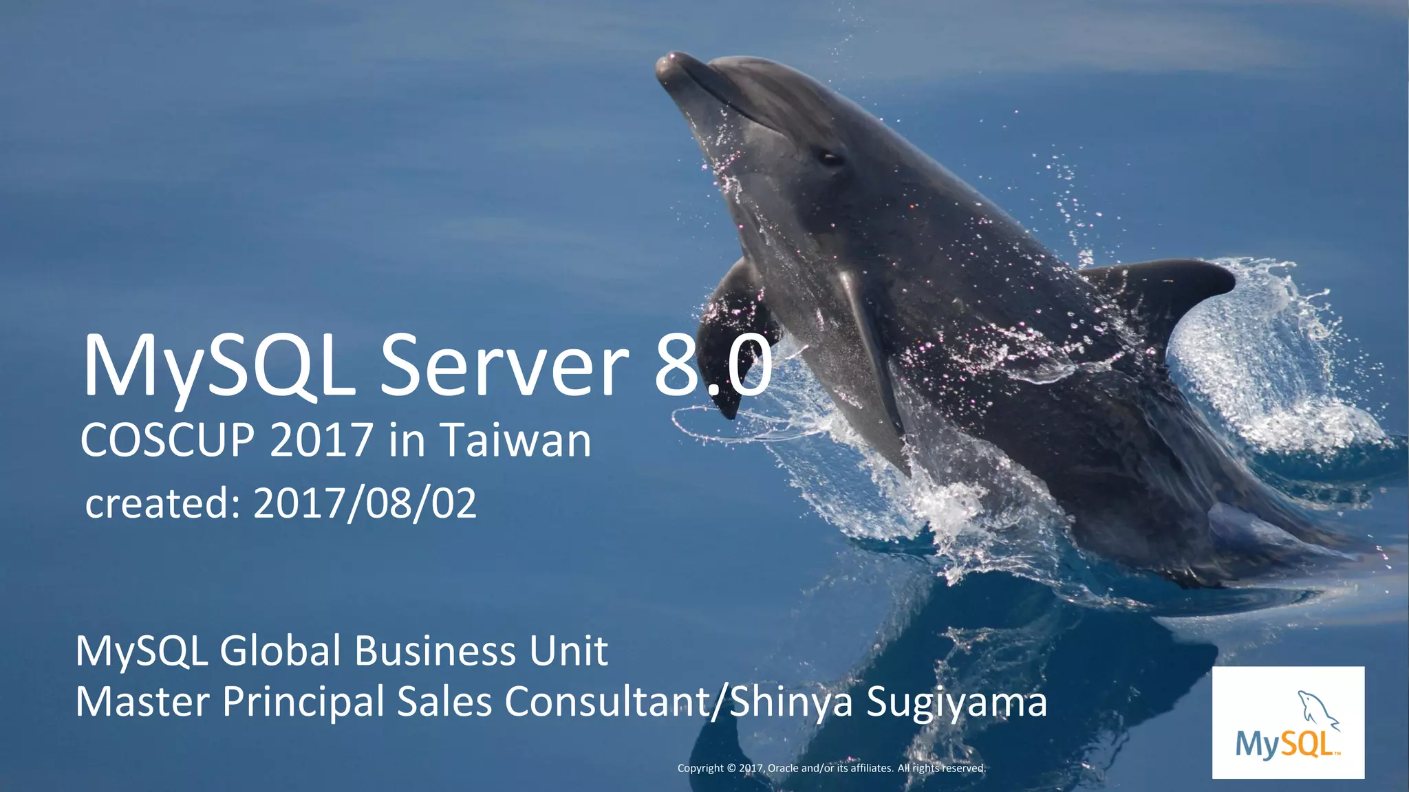 Copyright © 2016, Oracle and/or its affiliates. All rights reserved. |
MySQL Server 8.0
COSCUP 2017 in Taiwan
MySQL Global Business Unit
Master Principal Sales Consultant/Shinya Sugiyama
Copyright © 2017, Oracle and/or its affiliates. All rights reserved.
created: 2017/08/02
 