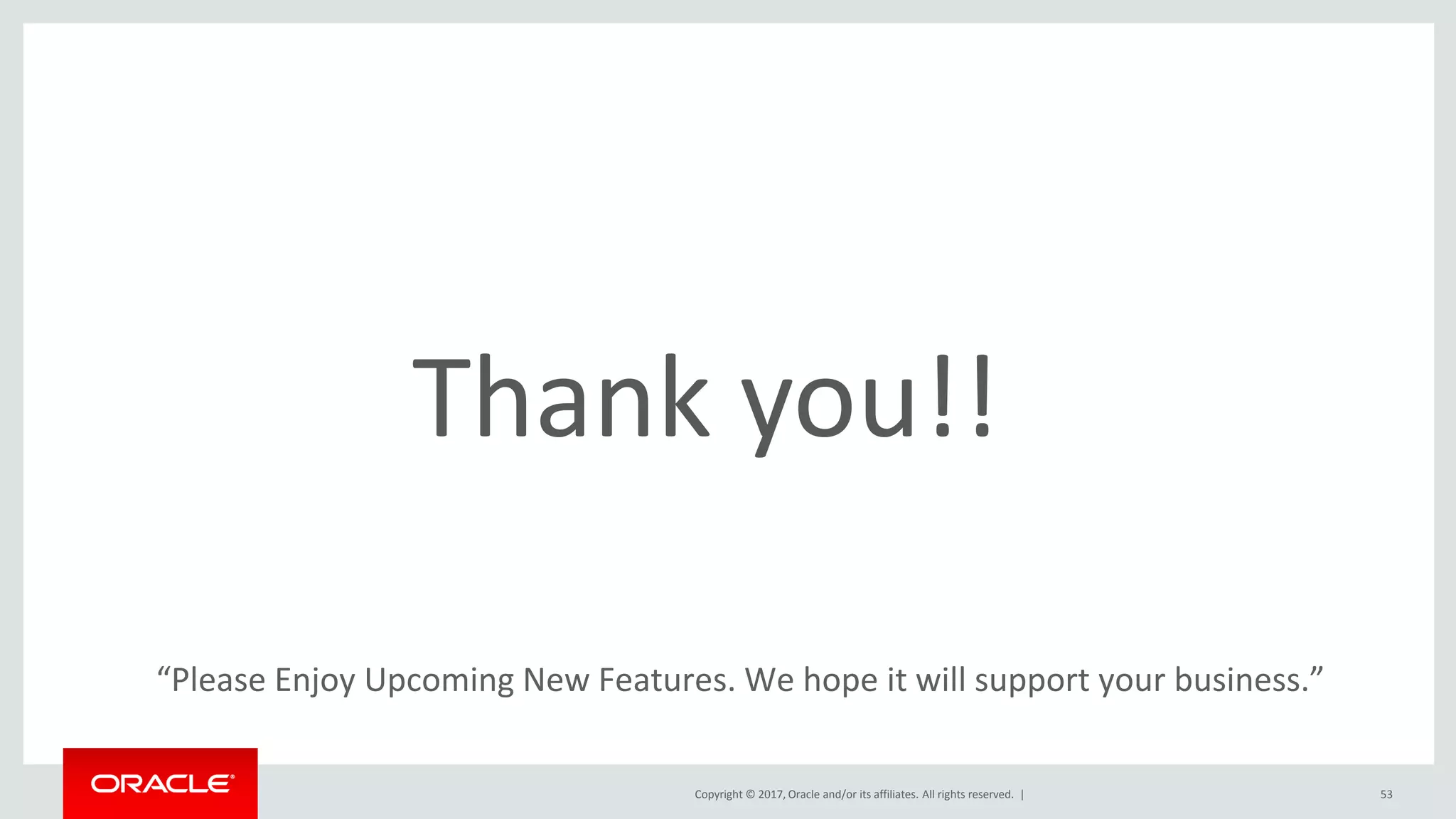 Copyright © 2017, Oracle and/or its affiliates. All rights reserved. |
“Please Enjoy Upcoming New Features. We hope it will support your business.”
Thank you!!
53
 