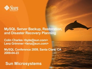 MySQL Server Backup, Restoration,
and Disaster Recovery Planning
Colin Charles <byte@sun.com>
Lenz Grimmer <lenz@sun.com>
MySQL Conference 2009, Santa Clara, CA
2009-04-23


Sun Microsystems
                                         1
 