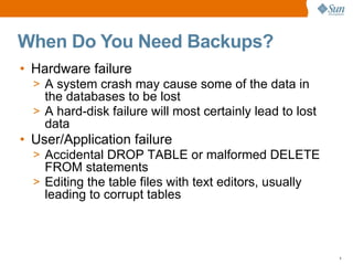 When Do You Need Backups?
• Hardware failure
  > A system crash may cause some of the data in
    the databases to be lost...
