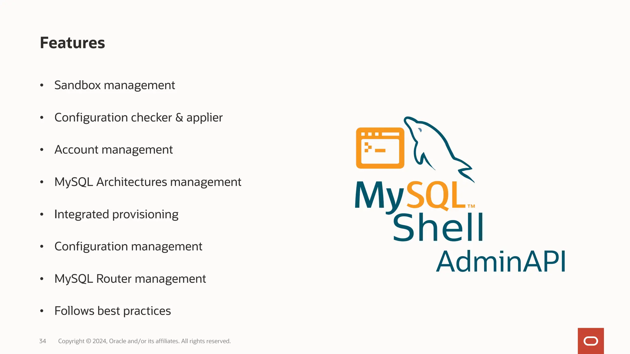 • Sandbox management • Configuration checker & applier • Account management • MySQL Architectures management • Integrated provisioning • Configuration management • MySQL Router management • Follows best practices 34 Copyright © 2024, Oracle and/or its affiliates. All rights reserved. Features AdminAPI 
