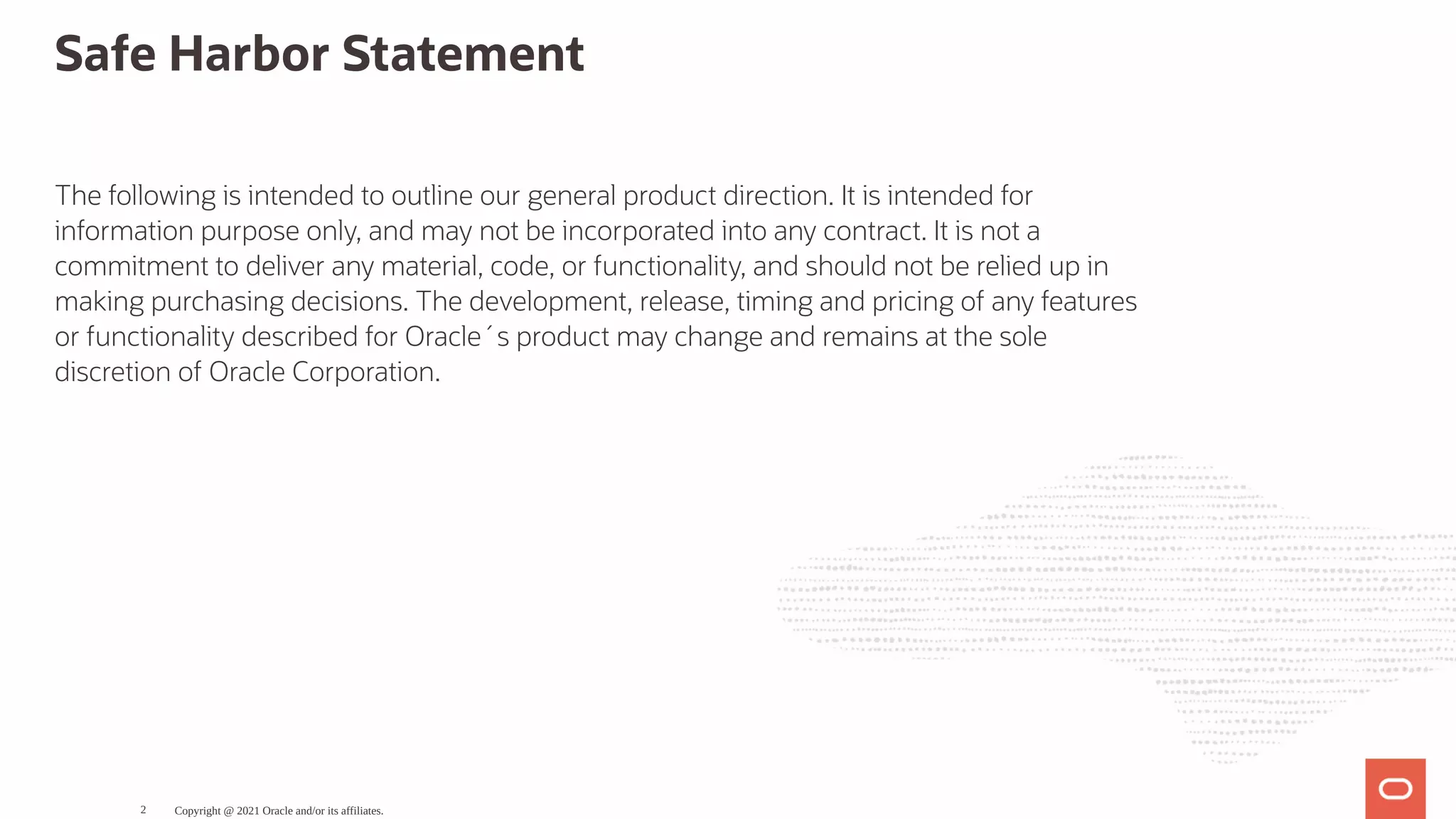 Safe Harbor Statement The following is intended to outline our general product direction. It is intended for information purpose only, and may not be incorporated into any contract. It is not a commitment to deliver any material, code, or functionality, and should not be relied up in making purchasing decisions. The development, release, timing and pricing of any features or functionality described for Oracle´s product may change and remains at the sole discretion of Oracle Corporation. Copyright @ 2021 Oracle and/or its affiliates. 2 