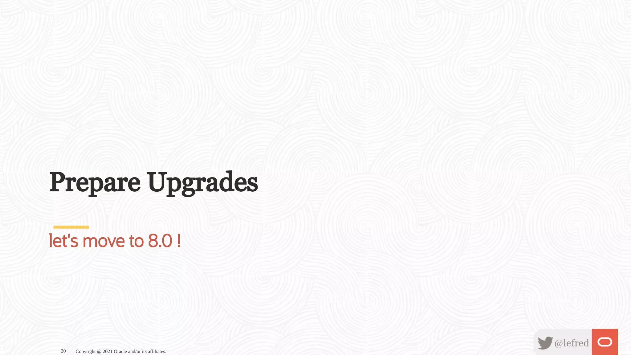 Prepare Upgrades let's move to 8.0 ! Copyright @ 2021 Oracle and/or its affiliates. 20 