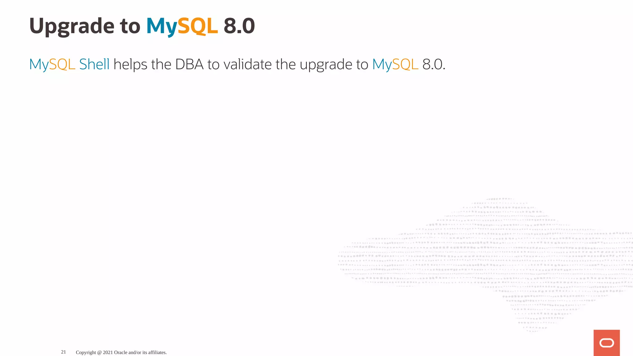 Upgrade to MySQL 8.0 MySQL Shell helps the DBA to validate the upgrade to MySQL 8.0. Copyright @ 2021 Oracle and/or its affiliates. 21 